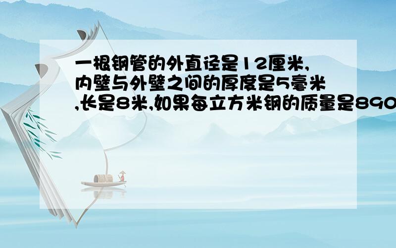 一根钢管的外直径是12厘米,内壁与外壁之间的厚度是5毫米,长是8米,如果每立方米钢的质量是8900千克,那