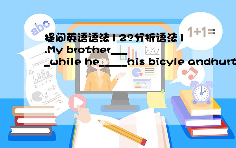 提问英语语法12?分析语法1.My brother____while he_____his bicyle andhurt