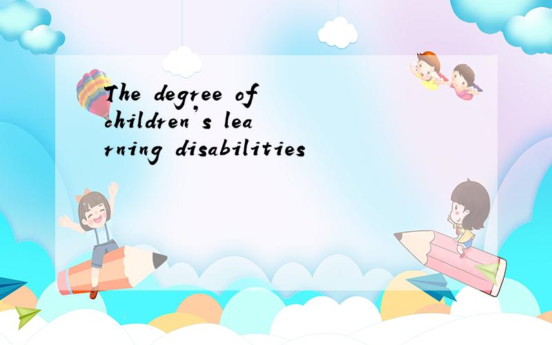 The degree of children’s learning disabilities