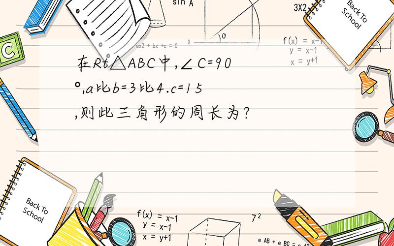 在Rt△ABC中,∠C=90°,a比b=3比4.c=15,则此三角形的周长为?