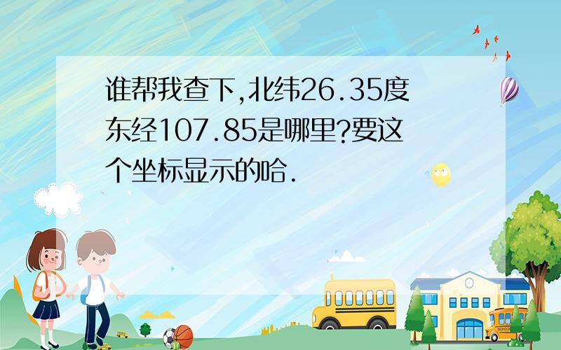 谁帮我查下,北纬26.35度东经107.85是哪里?要这个坐标显示的哈.