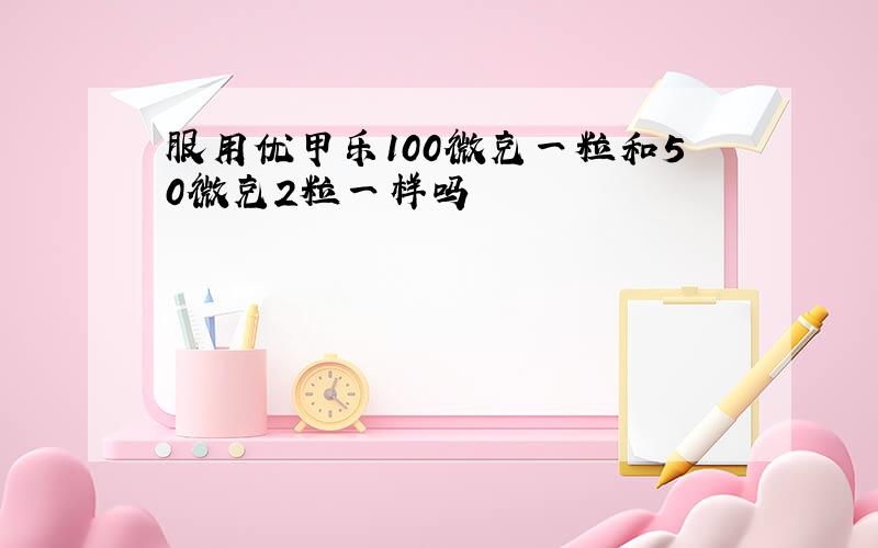 服用优甲乐100微克一粒和50微克2粒一样吗