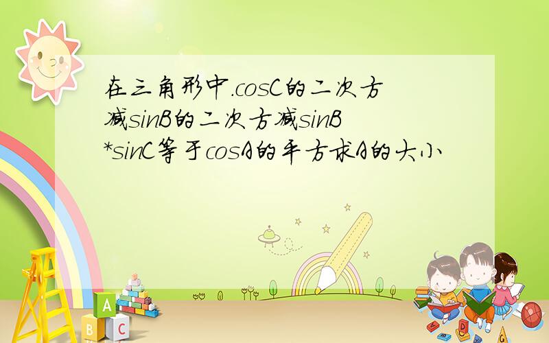 在三角形中.cosC的二次方减sinB的二次方减sinB*sinC等于cosA的平方求A的大小