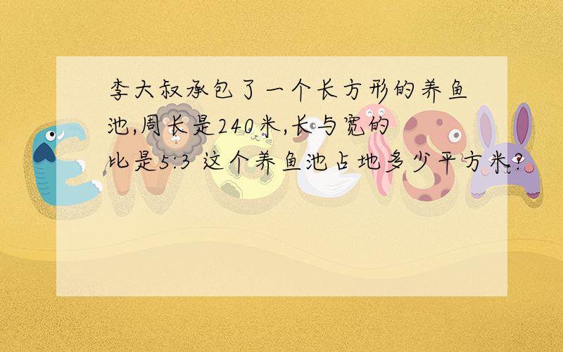 李大叔承包了一个长方形的养鱼池,周长是240米,长与宽的比是5:3 这个养鱼池占地多少平方米?