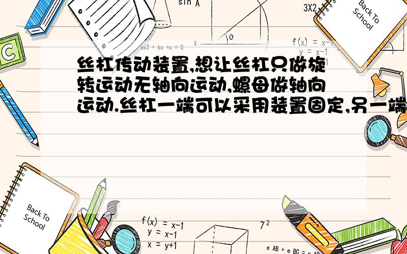 丝杠传动装置,想让丝杠只做旋转运动无轴向运动,螺母做轴向运动.丝杠一端可以采用装置固定,另一端自由