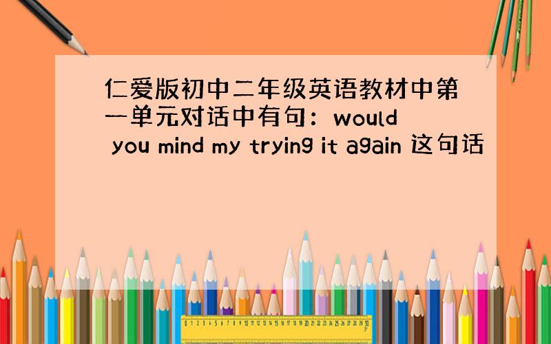 仁爱版初中二年级英语教材中第一单元对话中有句：would you mind my trying it again 这句话