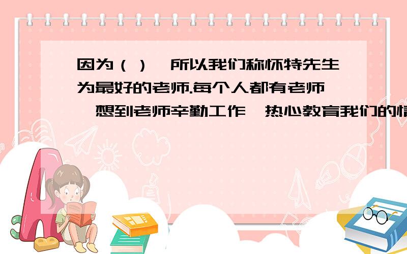 因为（）,所以我们称怀特先生为最好的老师.每个人都有老师,想到老师辛勤工作、热心教育我们的情景