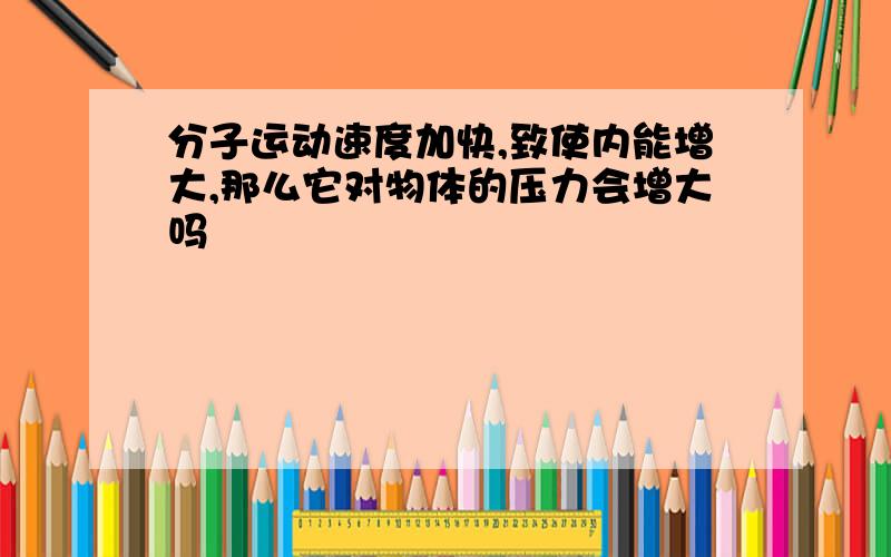 分子运动速度加快,致使内能增大,那么它对物体的压力会增大吗