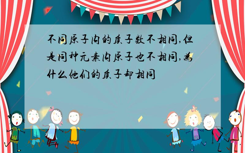 不同原子内的质子数不相同,但是同种元素内原子也不相同,为什么他们的质子却相同