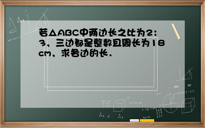 若△ABC中两边长之比为2：3，三边都是整数且周长为18cm，求各边的长．