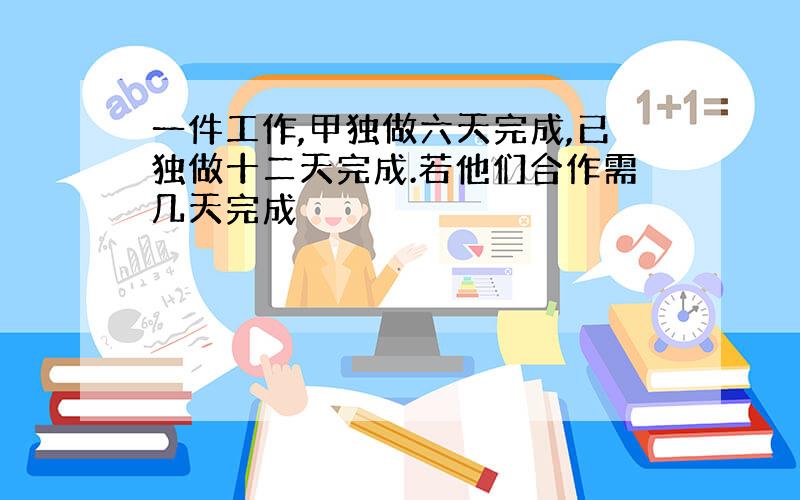 一件工作,甲独做六天完成,已独做十二天完成.若他们合作需几天完成