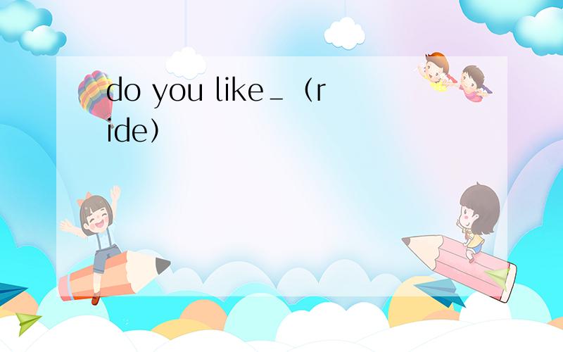 do you like＿（ride）