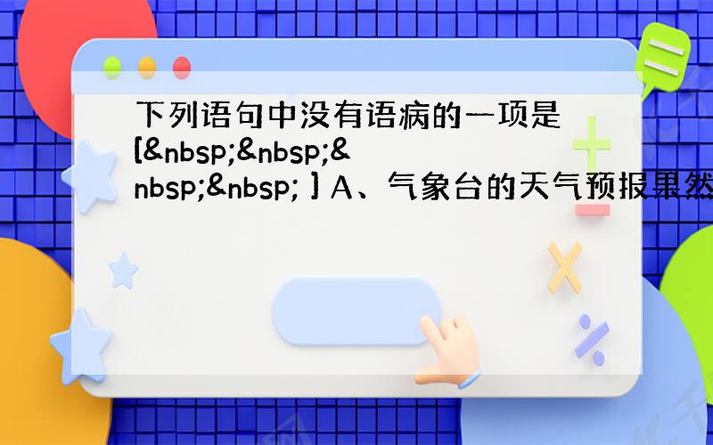 下列语句中没有语病的一项是 [     ] A、气象台的天气预报果然灵验，今天是