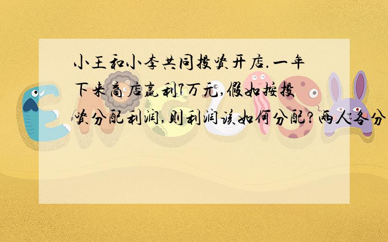 小王和小李共同投资开店.一年下来商店赢利7万元,假如按投资分配利润,则利润该如何分配?两人各分多少元?