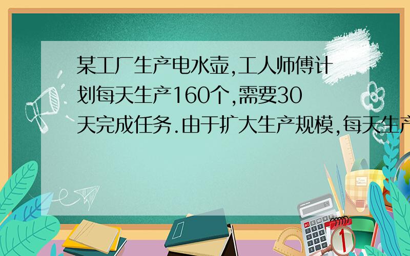 某工厂生产电水壶,工人师傅计划每天生产160个,需要30天完成任务.由于扩大生产规模,每天生产200个,可