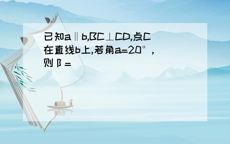 已知a‖b,BC⊥CD,点C在直线b上,若角a=20°,则阝=