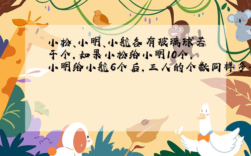 小松、小明、小航各有玻璃球若干个,如果小松给小明10个,小明给小航6个后,三人的个数同样多.小明原来比小航多多少个?