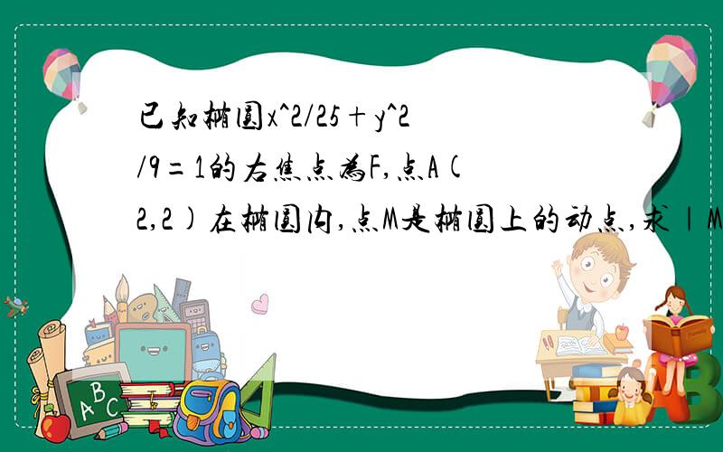 已知椭圆x^2/25+y^2/9=1的右焦点为F,点A(2,2)在椭圆内,点M是椭圆上的动点,求｜MA｜+｜MF｜的最小