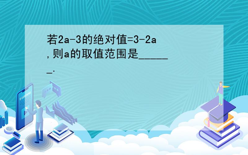 若2a-3的绝对值=3-2a,则a的取值范围是______.