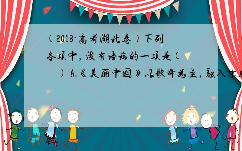 (2013·高考湖北卷)下列各项中，没有语病的一项是(　　) A．《美丽中国》以歌舞为主，融入京剧演唱、茶艺表演、少林武