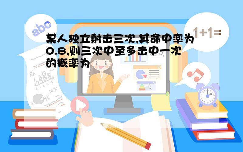 某人独立射击三次,其命中率为0.8,则三次中至多击中一次的概率为