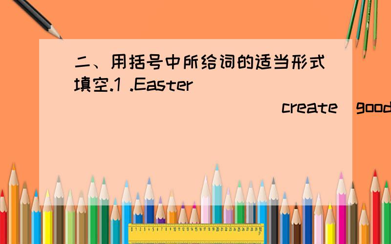 二、用括号中所给词的适当形式填空.1 .Easter ___________ (create)good business