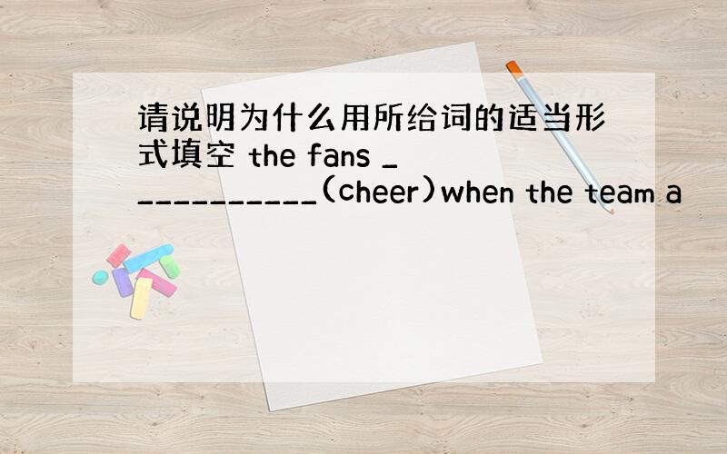 请说明为什么用所给词的适当形式填空 the fans ___________(cheer)when the team a