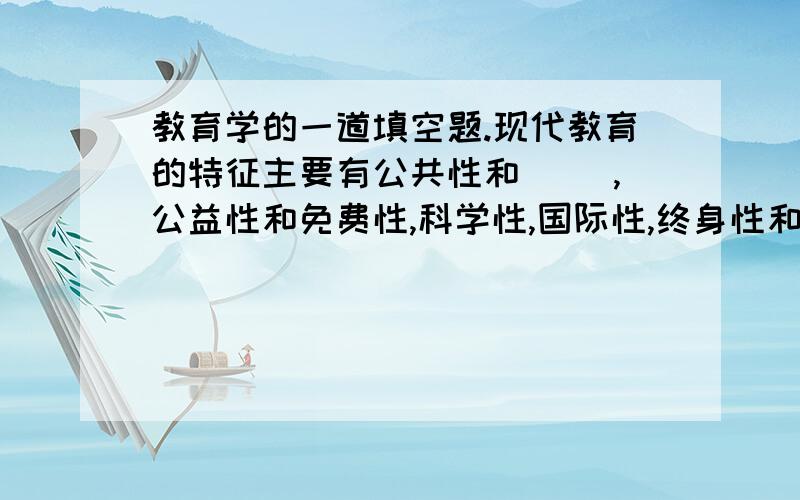 教育学的一道填空题.现代教育的特征主要有公共性和（ ）,公益性和免费性,科学性,国际性,终身性和( )