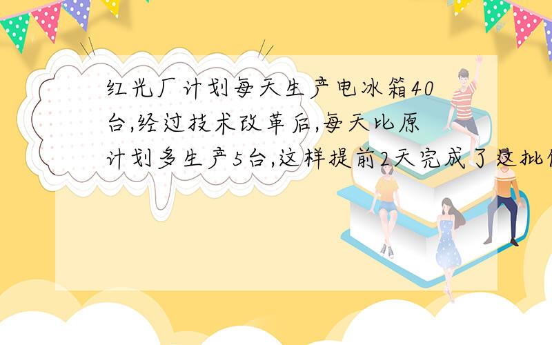 红光厂计划每天生产电冰箱40台,经过技术改革后,每天比原计划多生产5台,这样提前2天完成了这批任务,并且比原计划还多生产