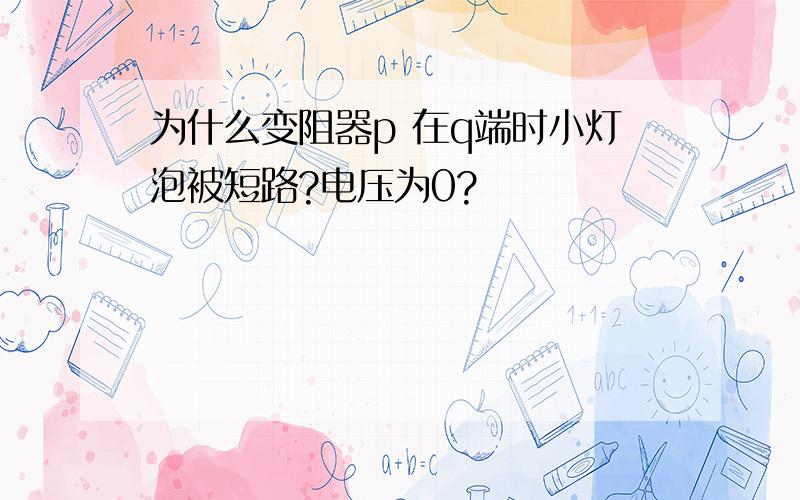 为什么变阻器p 在q端时小灯泡被短路?电压为0?