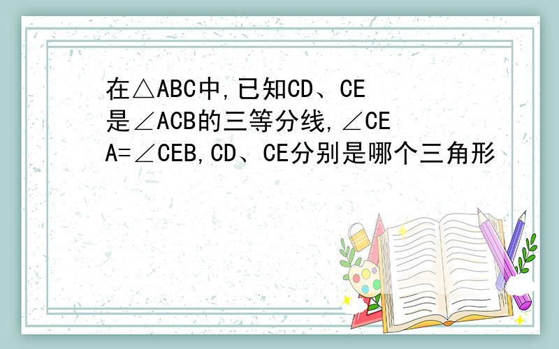 在△ABC中,已知CD、CE是∠ACB的三等分线,∠CEA=∠CEB,CD、CE分别是哪个三角形