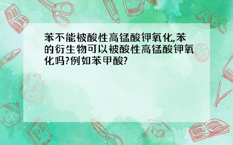 苯不能被酸性高锰酸钾氧化,苯的衍生物可以被酸性高锰酸钾氧化吗?例如苯甲酸?