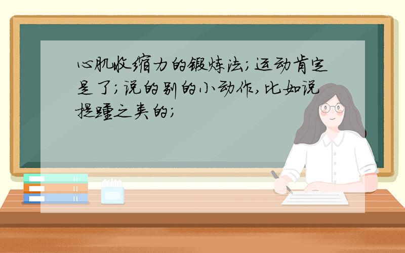 心肌收缩力的锻炼法；运动肯定是了；说的别的小动作,比如说提踵之类的；