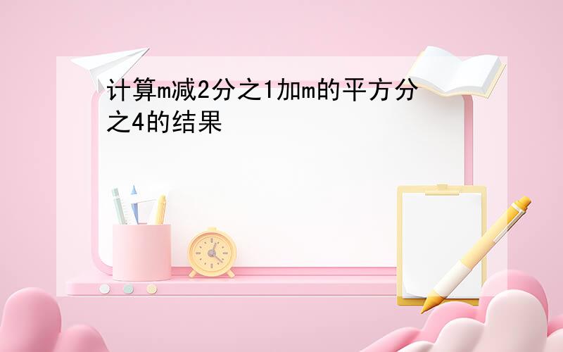 计算m减2分之1加m的平方分之4的结果