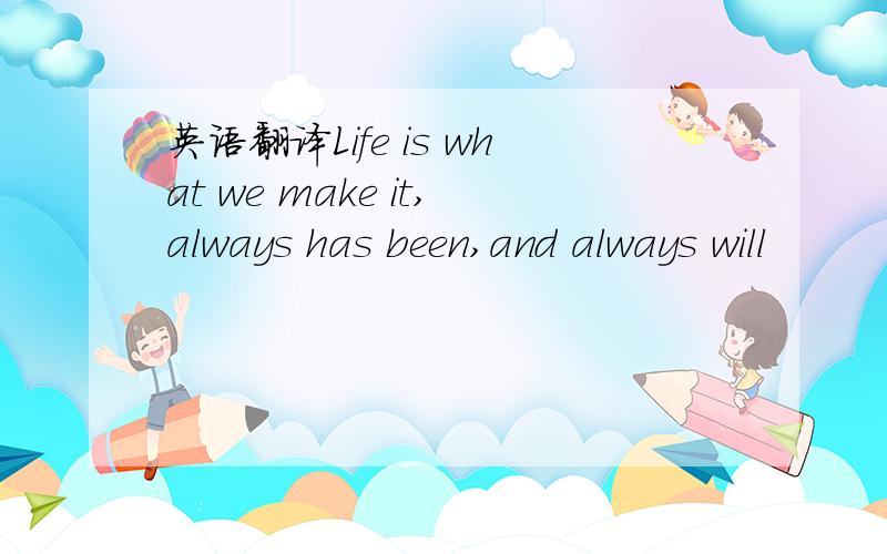 英语翻译Life is what we make it,always has been,and always will