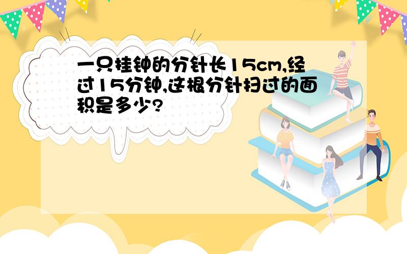 一只挂钟的分针长15cm,经过15分钟,这根分针扫过的面积是多少?