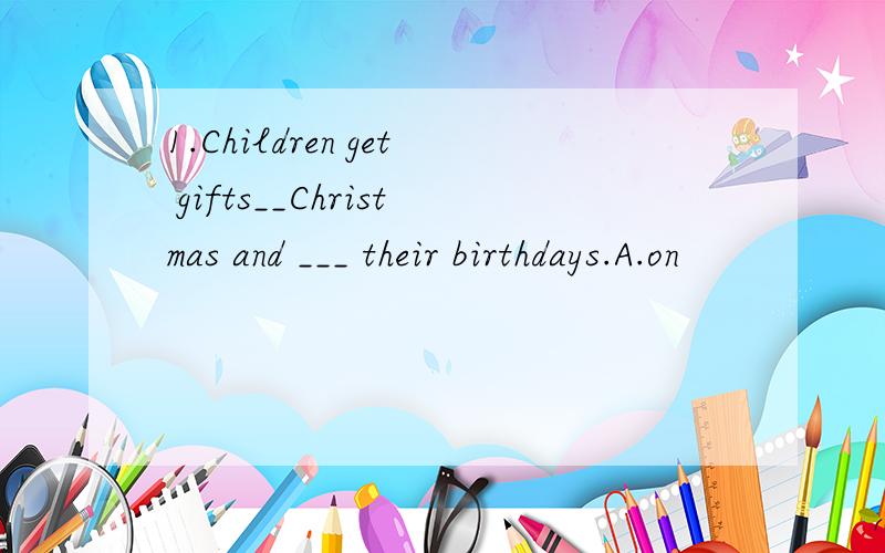 1.Children get gifts__Christmas and ___ their birthdays.A.on