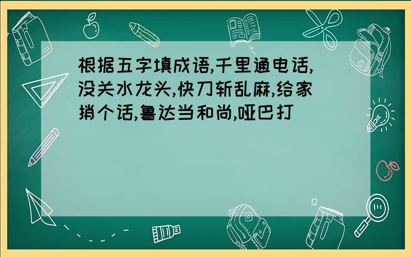 根据五字填成语,千里通电话,没关水龙头,快刀斩乱麻,给家捎个话,鲁达当和尚,哑巴打