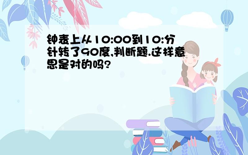 钟表上从10:00到10:分针转了90度,判断题.这样意思是对的吗?