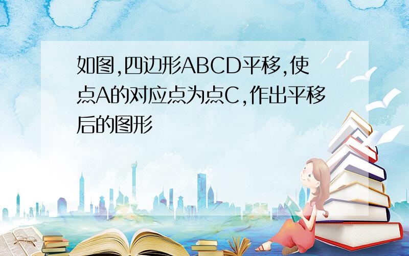 如图,四边形ABCD平移,使点A的对应点为点C,作出平移后的图形