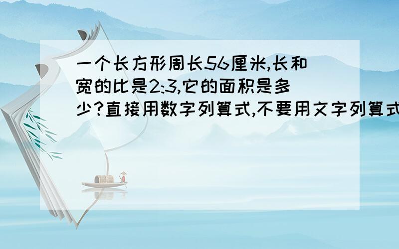 一个长方形周长56厘米,长和宽的比是2:3,它的面积是多少?直接用数字列算式,不要用文字列算式!