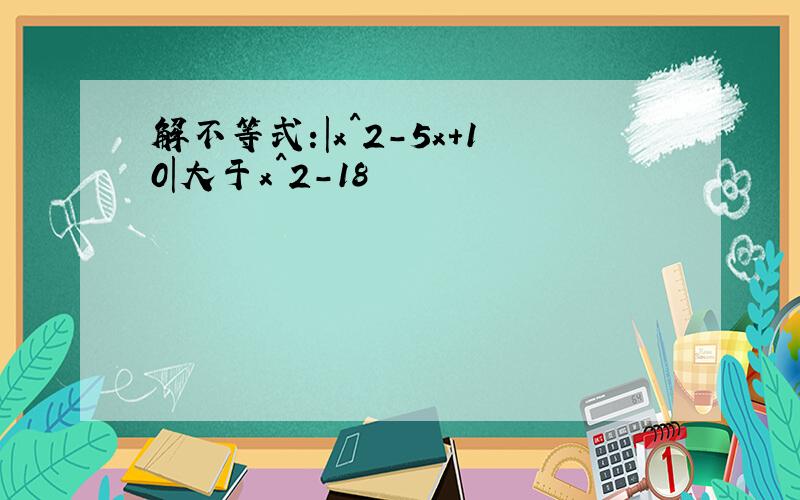 解不等式:|x^2-5x+10|大于x^2-18