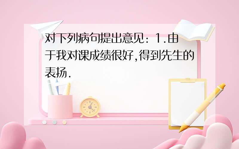 对下列病句提出意见: 1.由于我对课成绩很好,得到先生的表扬.