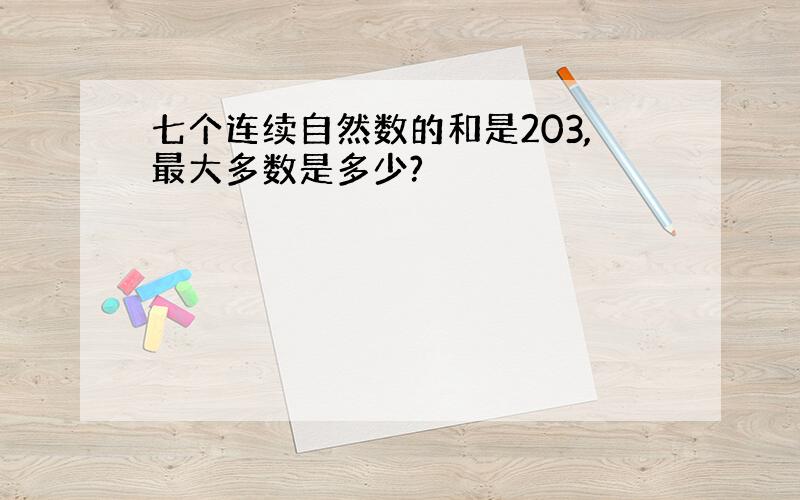 七个连续自然数的和是203,最大多数是多少?