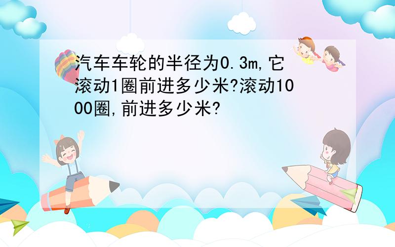 汽车车轮的半径为0.3m,它滚动1圈前进多少米?滚动1000圈,前进多少米?