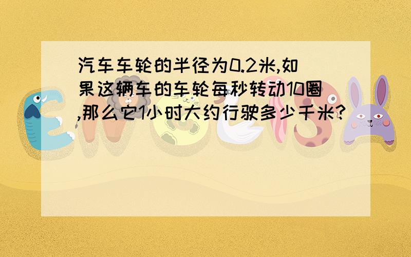 汽车车轮的半径为0.2米,如果这辆车的车轮每秒转动10圈,那么它1小时大约行驶多少千米?