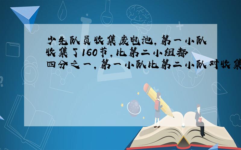 少先队员收集废电池,第一小队收集了160节,比第二小组都四分之一,第一小队比第二小队对收集几节?