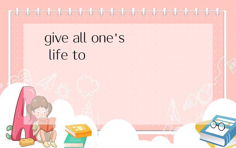 give all one's life to