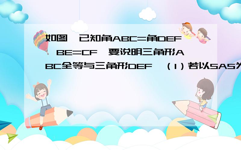 如图,已知角ABC=角DEF,BE=CF,要说明三角形ABC全等与三角形DEF,（1）若以SAS为依据,还须添加的一个条