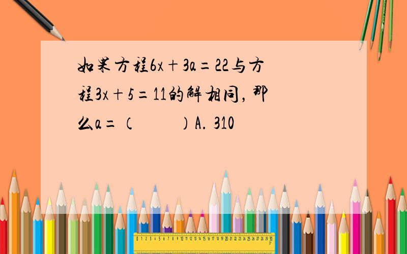 如果方程6x+3a=22与方程3x+5=11的解相同，那么a=（　　）A. 310